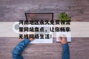 河南地区永久免费领流量网站盘点,让你畅享无线网络生活! 河南地区永久免费领流量网站盘点,让你畅享无线网络生活!