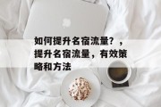 如何提升名宿流量?,提升名宿流量,有效策略和方法 如何提升名宿流量?,提升名宿流量,有效策略和方法