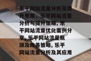 乐平网站流量分析及提升策略,乐平网站流量分析与提升策略, 乐平网站流量优化案例分享, 乐平网站流量瓶颈及改善策略, 乐平网站流量分析及其应用 乐平网站流量分析及提升策略,乐平网站流量分析与提升策略, 乐平网站流量优化案例分享, 乐平网站流量瓶颈及改善策略, 乐平网站流量分析及其应用