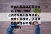 搜索引擎优化的最佳网站 CMS - 如何创造卓越的在线体验,搜索引擎优化,创建卓越在线体验的关键 CMS技巧 搜索引擎优化的最佳网站 CMS - 如何创造卓越的在线体验,搜索引擎优化,创建卓越在线体验的关键 CMS技巧