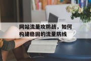 网站流量攻防战,如何构建稳固的流量防线 网站流量攻防战,如何构建稳固的流量防线