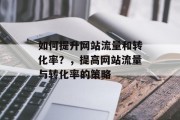 如何提升网站流量和转化率?,提高网站流量与转化率的策略 如何提升网站流量和转化率?,提高网站流量与转化率的策略