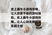 史上最牛小游戏攻略,让人欲罢不能的游玩体验,史上最牛小游戏攻略,让人心动无限的游乐园之旅 史上最牛小游戏攻略,让人欲罢不能的游玩体验,史上最牛小游戏攻略,让人心动无限的游乐园之旅
