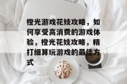 橙光游戏花妓攻略，如何享受高消费的游戏体验，橙光花妓攻略，精打细算玩游戏的最佳方式