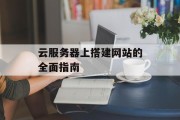 云服务器上搭建网站的全面指南 云服务器上搭建网站的全面指南