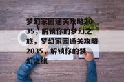梦幻家园通关攻略2035,解锁你的梦幻之旅,梦幻家园通关攻略2035,解锁你的梦幻之旅 梦幻家园通关攻略2035,解锁你的梦幻之旅,梦幻家园通关攻略2035,解锁你的梦幻之旅