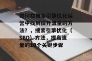 如何在搜索引擎优化运营中找到提升流量的方法?,搜索引擎优化(SEO)方法,提高流量的10个关键步骤 如何在搜索引擎优化运营中找到提升流量的方法?,搜索引擎优化(SEO)方法,提高流量的10个关键步骤
