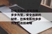 恐怖鬼医院通关攻略,步步为营,安全逃脱的秘密,恐怖鬼医院步步为营的逃脱攻略 恐怖鬼医院通关攻略,步步为营,安全逃脱的秘密,恐怖鬼医院步步为营的逃脱攻略