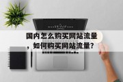国内怎么购买网站流量,如何购买网站流量? 国内怎么购买网站流量,如何购买网站流量?