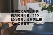 SEO优化方案,如何提升网站排名,SEO优化策略,提升网站排名的关键要素 SEO优化方案,如何提升网站排名,SEO优化策略,提升网站排名的关键要素