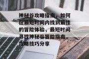 神秘谷攻略指南,如何在最短时间内找到最佳的冒险体验,最短时间寻找神秘谷冒险指南,攻略技巧分享 神秘谷攻略指南,如何在最短时间内找到最佳的冒险体验,最短时间寻找神秘谷冒险指南,攻略技巧分享