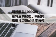 影视网站1000G流量背后的秘密,揭秘网络影视资源的热度与传播 影视网站1000G流量背后的秘密,揭秘网络影视资源的热度与传播