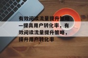 有效阅读流量提升策略—提高用户转化率,有效阅读流量提升策略,提升用户转化率 有效阅读流量提升策略—提高用户转化率,有效阅读流量提升策略,提升用户转化率