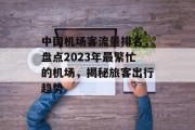 中国机场客流量排名，盘点2023年最繁忙的机场，揭秘旅客出行趋势