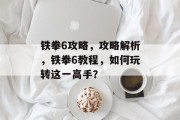 铁拳6攻略,攻略解析,铁拳6教程,如何玩转这一高手? 铁拳6攻略,攻略解析,铁拳6教程,如何玩转这一高手?