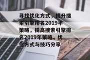 寻找优化方式，提升搜索引擎排名2019年策略，提高搜索引擎排名2019年策略，优化方式与技巧分享