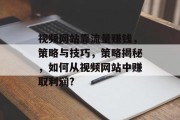 视频网站靠流量赚钱,策略与技巧,策略揭秘,如何从视频网站中赚取利润? 视频网站靠流量赚钱,策略与技巧,策略揭秘,如何从视频网站中赚取利润?