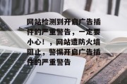 网站检测到开启广告插件的严重警告,一定要小心!,网站遭防火墙阻止,警惕开启广告插件的严重警告 网站检测到开启广告插件的严重警告,一定要小心!,网站遭防火墙阻止,警惕开启广告插件的严重警告