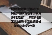 付费流量提升消耗:如何在有限时间内获取更多的流量?,有效利用工具加速付费流量增长,策略与技巧分享 付费流量提升消耗:如何在有限时间内获取更多的流量?,有效利用工具加速付费流量增长,策略与技巧分享