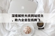 深度解析大庆网站优化,助力企业在线腾飞 深度解析大庆网站优化,助力企业在线腾飞