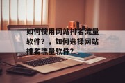 如何使用网站排名流量软件?,如何选择网站排名流量软件? 如何使用网站排名流量软件?,如何选择网站排名流量软件?
