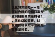 优化SEO策略——如何以合理的价格获取专业网站的高质量排名？，优化SEO策略，以合理价格获取专业网站高质量排名。