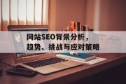 网站SEO背景分析,趋势、挑战与应对策略 网站SEO背景分析,趋势、挑战与应对策略