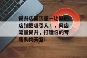 提升店面流量—让你的店铺更吸引人!,网店流量提升,打造你的专属购物天堂! 提升店面流量—让你的店铺更吸引人!,网店流量提升,打造你的专属购物天堂!