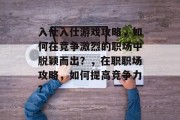 入仕入仕游戏攻略,如何在竞争激烈的职场中脱颖而出?,在职职场攻略,如何提高竞争力? 入仕入仕游戏攻略,如何在竞争激烈的职场中脱颖而出?,在职职场攻略,如何提高竞争力?