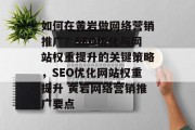 如何在黄岩做网络营销推广?SEO优化与网站权重提升的关键策略,SEO优化网站权重提升 黄岩网络营销推广要点 如何在黄岩做网络营销推广?SEO优化与网站权重提升的关键策略,SEO优化网站权重提升 黄岩网络营销推广要点