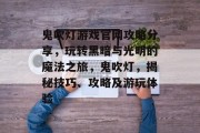 鬼吹灯游戏官网攻略分享,玩转黑暗与光明的魔法之旅,鬼吹灯,揭秘技巧、攻略及游玩体验 鬼吹灯游戏官网攻略分享,玩转黑暗与光明的魔法之旅,鬼吹灯,揭秘技巧、攻略及游玩体验