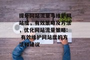 提升网站流量与维护网站度,有效策略及方法,优化网站流量策略: 有效维护网站度的方法和建议 提升网站流量与维护网站度,有效策略及方法,优化网站流量策略: 有效维护网站度的方法和建议