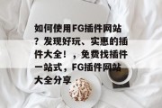 如何使用FG插件网站?发现好玩、实惠的插件大全!,免费找插件一站式,FG插件网站大全分享 如何使用FG插件网站?发现好玩、实惠的插件大全!,免费找插件一站式,FG插件网站大全分享