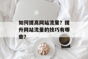 如何提高网站流量?提升网站流量的技巧有哪些? 如何提高网站流量?提升网站流量的技巧有哪些?