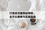 打造高流量网站视频，全方位策略与实操指南