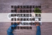 荒岛求生快速通关攻略视频，生存智慧与探险精神的完美结合，荒岛求生快速通关攻略，生存智慧与探险精神的完美结合视频指南