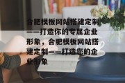 合肥模板网站搭建定制——打造你的专属企业形象,合肥模板网站搭建定制——打造您的企业形象 合肥模板网站搭建定制——打造你的专属企业形象,合肥模板网站搭建定制——打造您的企业形象