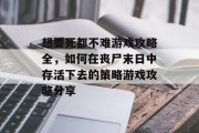 想要死都不难游戏攻略全,如何在丧尸末日中存活下去的策略游戏攻略分享 想要死都不难游戏攻略全,如何在丧尸末日中存活下去的策略游戏攻略分享