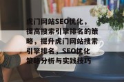 虎门网站SEO优化,提高搜索引擎排名的策略,提升虎门网站搜索引擎排名,SEO优化策略分析与实践技巧 虎门网站SEO优化,提高搜索引擎排名的策略,提升虎门网站搜索引擎排名,SEO优化策略分析与实践技巧