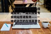 一站式西安专业网站搭建服务,一站式西安专业网站搭建服务——一键启动您的在线商务之旅! 一站式西安专业网站搭建服务,一站式西安专业网站搭建服务——一键启动您的在线商务之旅!