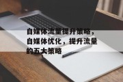 自媒体流量提升策略,自媒体优化,提升流量的五大策略 自媒体流量提升策略,自媒体优化,提升流量的五大策略