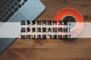 品多多如何提升流量,品多多流量大招揭秘!如何让流量飞速倍增? 品多多如何提升流量,品多多流量大招揭秘!如何让流量飞速倍增?