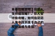 单身攻略游戏，你的人生终极攻略？，你人生终极攻略，如何在茫茫人海中找到属于自己的那份温暖与幸福?