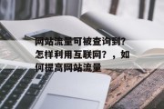 网站流量可被查询到?怎样利用互联网?,如何提高网站流量 网站流量可被查询到?怎样利用互联网?,如何提高网站流量