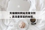 天猫国际网站流量分析,高流量背后的秘密 天猫国际网站流量分析,高流量背后的秘密