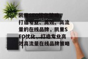 凯里SEO优化策略,打造专业、高效、高流量的在线品牌,凯里SEO优化,打造专业高效高流量在线品牌策略 凯里SEO优化策略,打造专业、高效、高流量的在线品牌,凯里SEO优化,打造专业高效高流量在线品牌策略