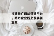 福建推广网站搭建平台,助力企业线上发展新篇章 福建推广网站搭建平台,助力企业线上发展新篇章