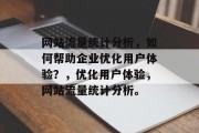 网站流量统计分析,如何帮助企业优化用户体验?,优化用户体验,网站流量统计分析。 网站流量统计分析,如何帮助企业优化用户体验?,优化用户体验,网站流量统计分析。