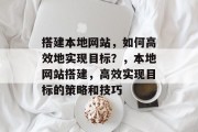 搭建本地网站,如何高效地实现目标?,本地网站搭建,高效实现目标的策略和技巧 搭建本地网站,如何高效地实现目标?,本地网站搭建,高效实现目标的策略和技巧