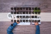 橙光游戏千金笑攻略带你破解红眼哥游戏难题！，橙光挑战红眼哥，千金笑攻略教你轻松破关